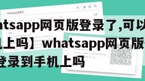 【whatsapp网页版登录了,可以登录到手机上吗】whatsapp网页版登录了,可以登录到手机上吗
